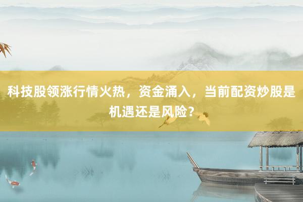 科技股领涨行情火热，资金涌入，当前配资炒股是机遇还是风险？