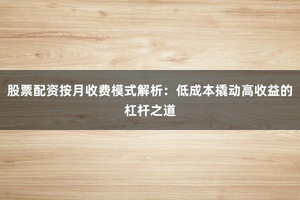 股票配资按月收费模式解析：低成本撬动高收益的杠杆之道