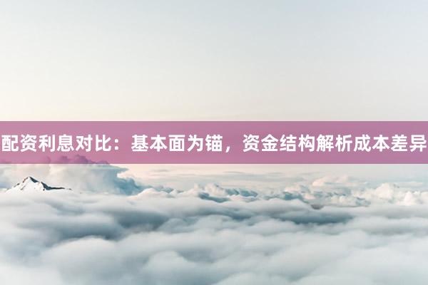 配资利息对比：基本面为锚，资金结构解析成本差异
