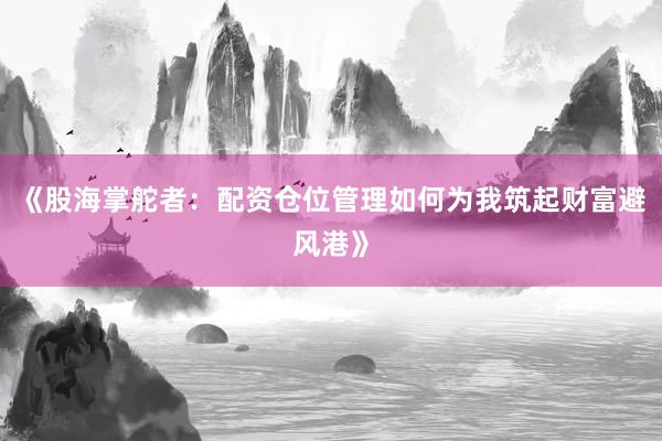 《股海掌舵者：配资仓位管理如何为我筑起财富避风港》