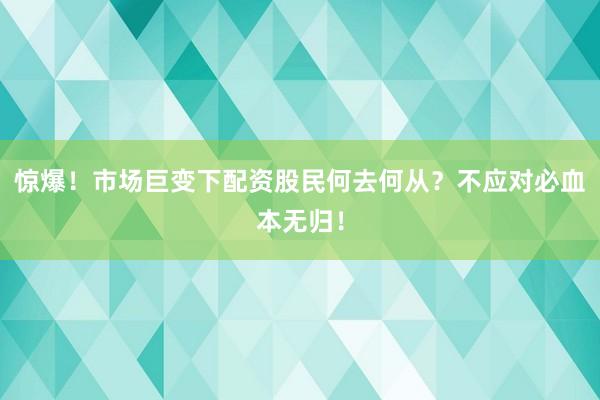 惊爆！市场巨变下配资股民何去何从？不应对必血本无归！