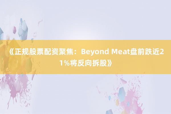 《正规股票配资聚焦：Beyond Meat盘前跌近21%将反向拆股》