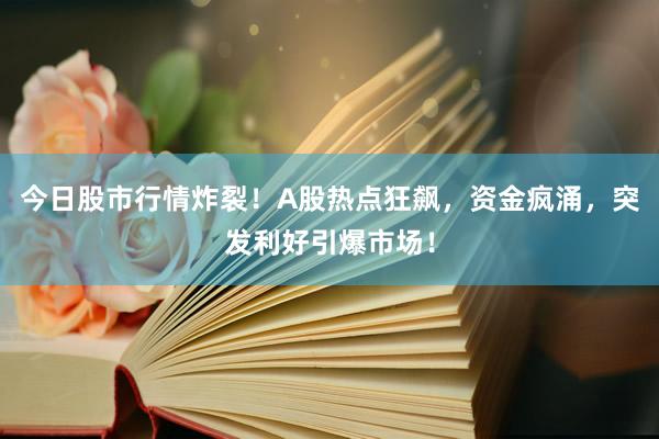 今日股市行情炸裂！A股热点狂飙，资金疯涌，突发利好引爆市场！