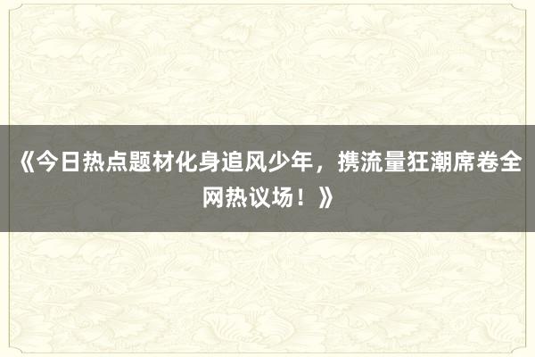 《今日热点题材化身追风少年，携流量狂潮席卷全网热议场！》