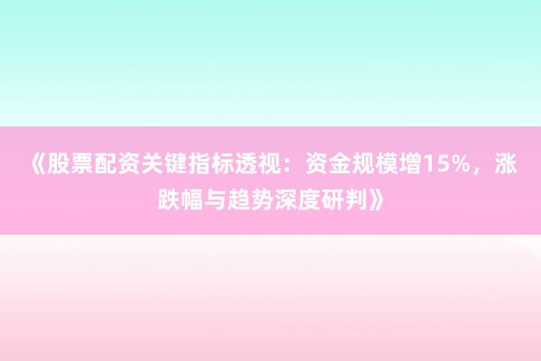 《股票配资关键指标透视：资金规模增15%，涨跌幅与趋势深度研判》