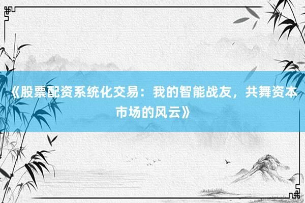 《股票配资系统化交易：我的智能战友，共舞资本市场的风云》