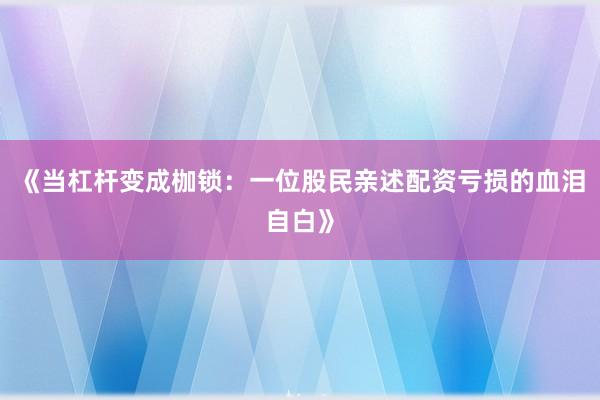 《当杠杆变成枷锁：一位股民亲述配资亏损的血泪自白》