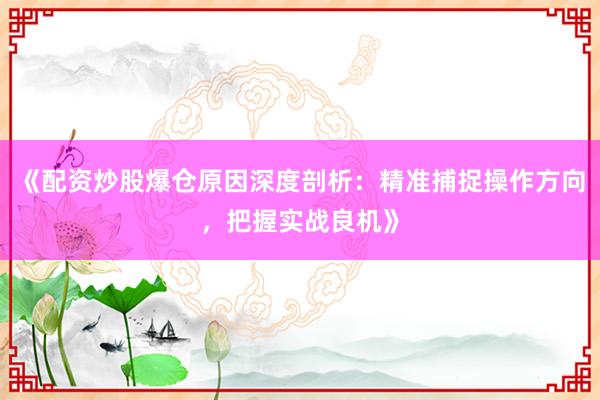 《配资炒股爆仓原因深度剖析：精准捕捉操作方向，把握实战良机》