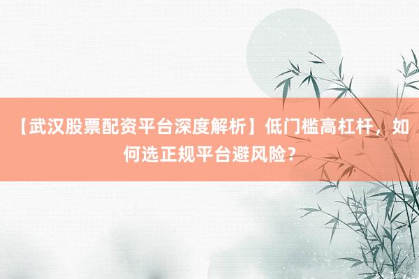 【武汉股票配资平台深度解析】低门槛高杠杆，如何选正规平台避风险？