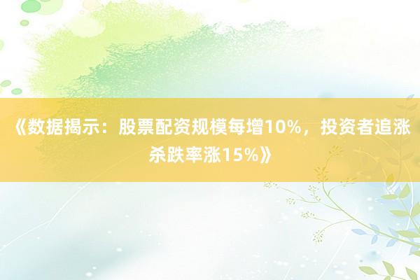 《数据揭示：股票配资规模每增10%，投资者追涨杀跌率涨15%》