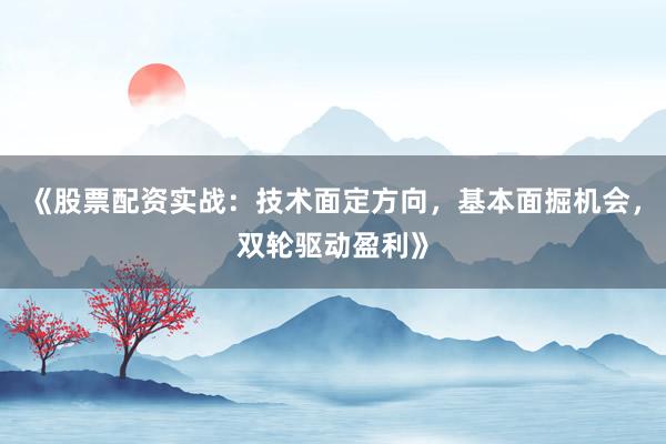 《股票配资实战：技术面定方向，基本面掘机会，双轮驱动盈利》