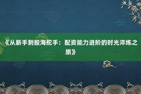 《从新手到股海舵手：配资能力进阶的时光淬炼之旅》