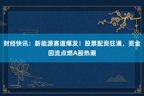 财经快讯：新能源赛道爆发！股票配资狂涌，资金回流点燃A股热潮