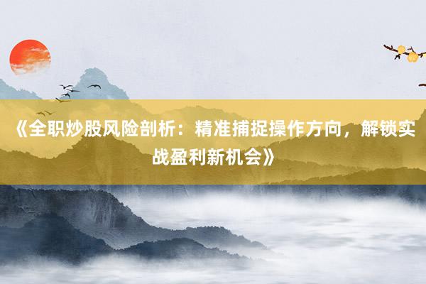 《全职炒股风险剖析：精准捕捉操作方向，解锁实战盈利新机会》