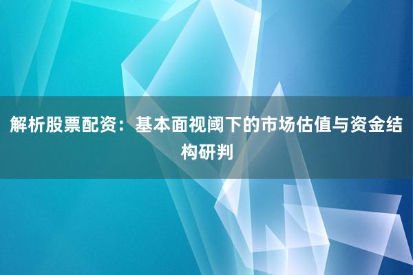 解析股票配资：基本面视阈下的市场估值与资金结构研判