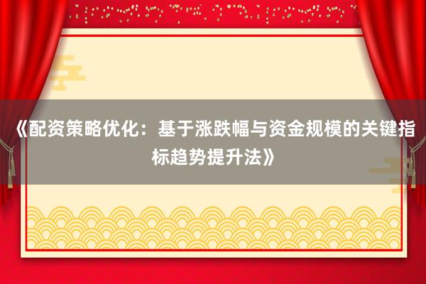 《配资策略优化：基于涨跌幅与资金规模的关键指标趋势提升法》