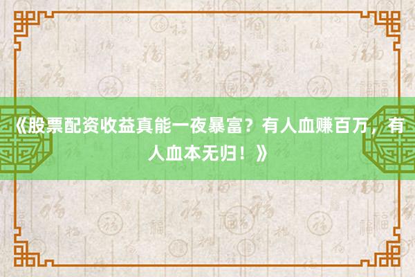 《股票配资收益真能一夜暴富?有人血赚百万,有人血本无归!》