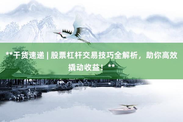 **干货速递 | 股票杠杆交易技巧全解析，助你高效撬动收益！**