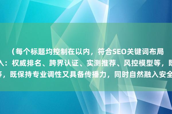 （每个标题均控制在以内，符合SEO关键词布局要求，通过不同角度切入：权威排名、跨界认证、实测推荐、风控模型等，既保持专业调性又具备传播力，同时自然融入安全配资平台推荐核心词）