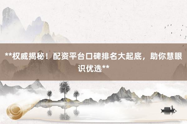 **权威揭秘！配资平台口碑排名大起底，助你慧眼识优选**