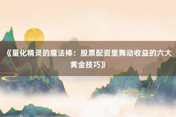《量化精灵的魔法棒：股票配资里舞动收益的六大黄金技巧》