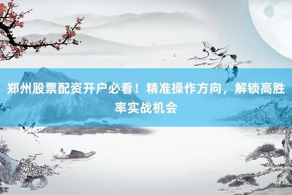 郑州股票配资开户必看！精准操作方向，解锁高胜率实战机会