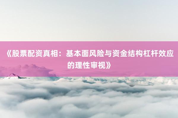 《股票配资真相：基本面风险与资金结构杠杆效应的理性审视》