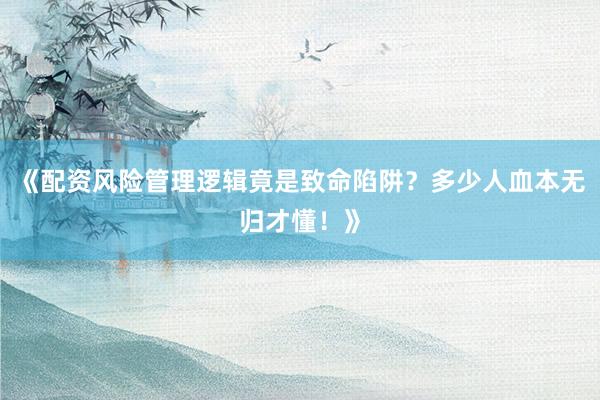 《配资风险管理逻辑竟是致命陷阱？多少人血本无归才懂！》