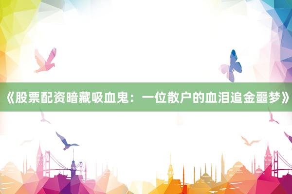 《股票配资暗藏吸血鬼：一位散户的血泪追金噩梦》