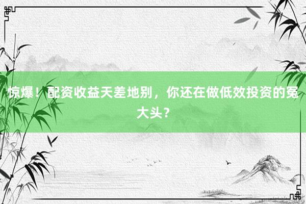 惊爆！配资收益天差地别，你还在做低效投资的冤大头？