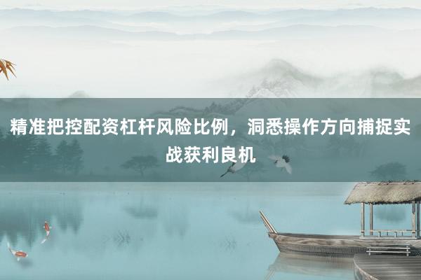 精准把控配资杠杆风险比例，洞悉操作方向捕捉实战获利良机