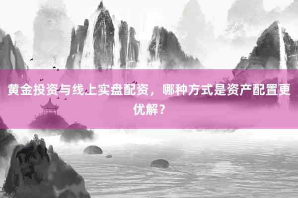 黄金投资与线上实盘配资，哪种方式是资产配置更优解？
