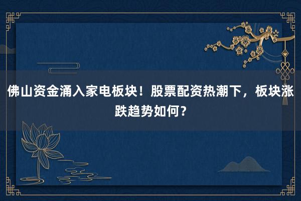 佛山资金涌入家电板块！股票配资热潮下，板块涨跌趋势如何？