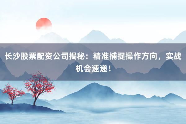 长沙股票配资公司揭秘：精准捕捉操作方向，实战机会速递！