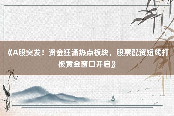 《A股突发！资金狂涌热点板块，股票配资短线打板黄金窗口开启》