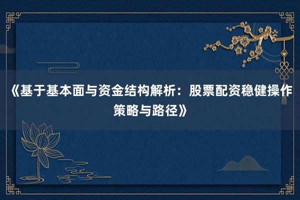 《基于基本面与资金结构解析：股票配资稳健操作策略与路径》