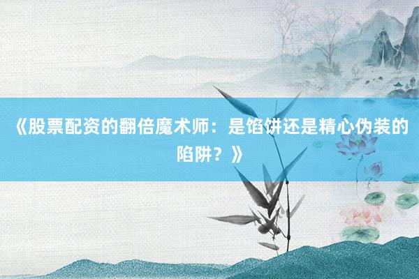 《股票配资的翻倍魔术师：是馅饼还是精心伪装的陷阱？》