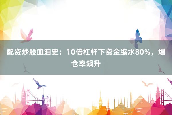 配资炒股血泪史：10倍杠杆下资金缩水80%，爆仓率飙升