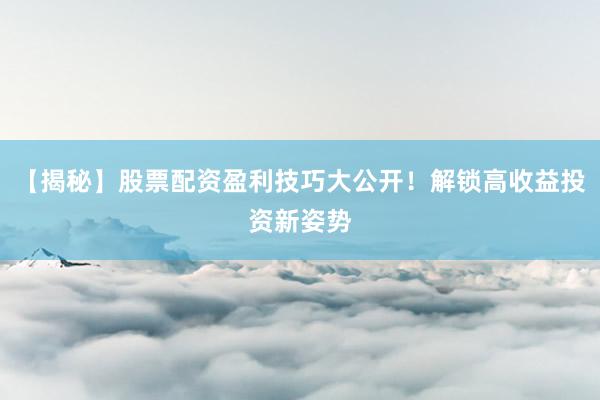 【揭秘】股票配资盈利技巧大公开！解锁高收益投资新姿势