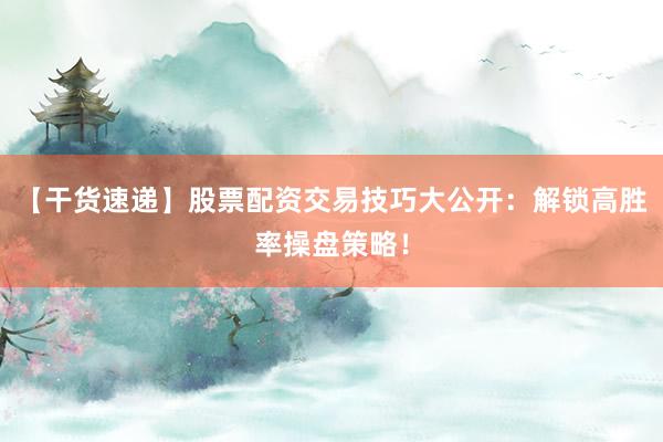 【干货速递】股票配资交易技巧大公开：解锁高胜率操盘策略！