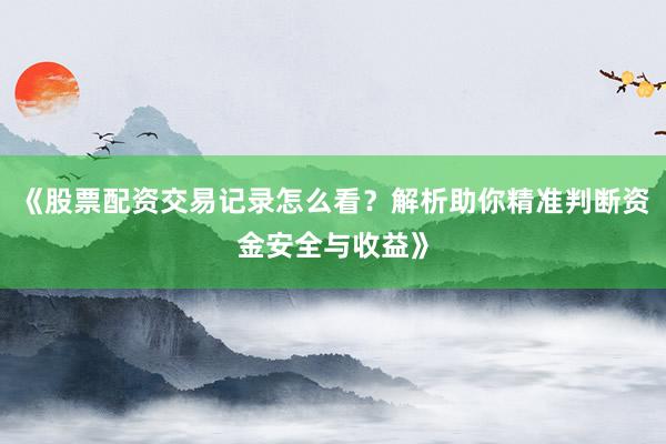 《股票配资交易记录怎么看？解析助你精准判断资金安全与收益》