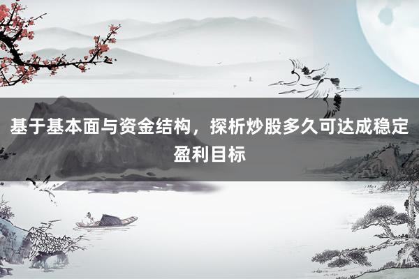 基于基本面与资金结构，探析炒股多久可达成稳定盈利目标