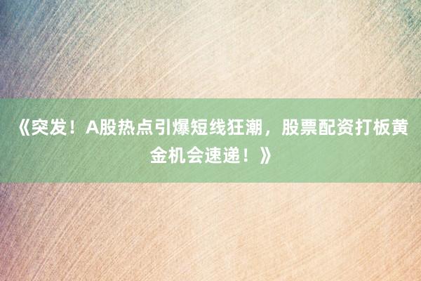 《突发！A股热点引爆短线狂潮，股票配资打板黄金机会速递！》