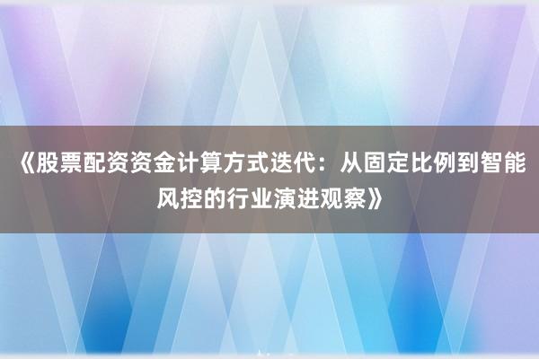 《股票配资资金计算方式迭代：从固定比例到智能风控的行业演进观察》