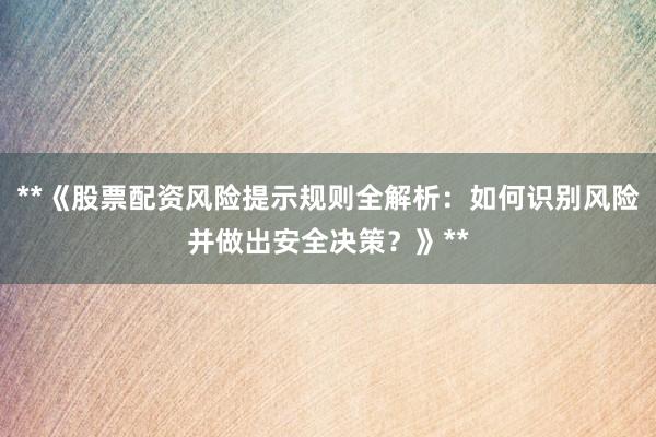 **《股票配资风险提示规则全解析：如何识别风险并做出安全决策？》**