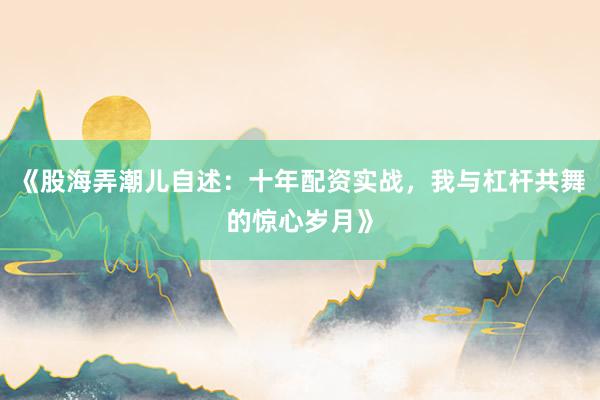 《股海弄潮儿自述：十年配资实战，我与杠杆共舞的惊心岁月》