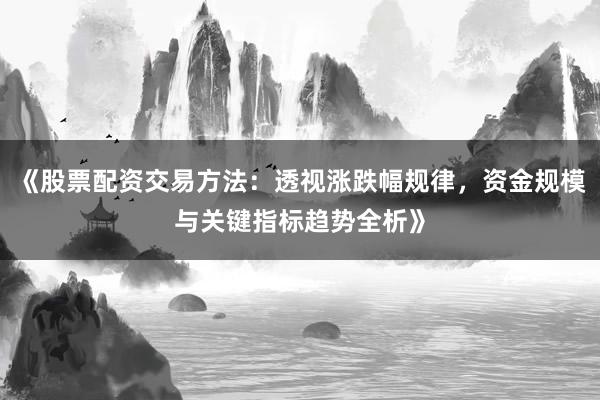 《股票配资交易方法：透视涨跌幅规律，资金规模与关键指标趋势全析》
