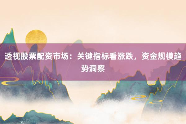 透视股票配资市场：关键指标看涨跌，资金规模趋势洞察