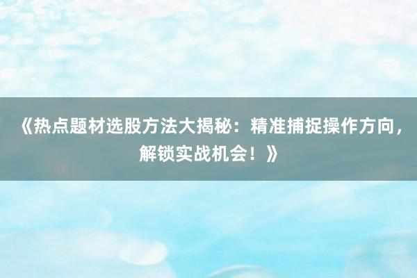 《热点题材选股方法大揭秘：精准捕捉操作方向，解锁实战机会！》