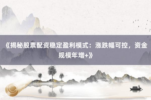《揭秘股票配资稳定盈利模式：涨跌幅可控，资金规模年增+》